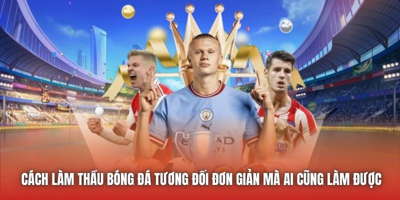 Cách làm thầu bóng đá tương đối đơn giản mà ai cũng làm được