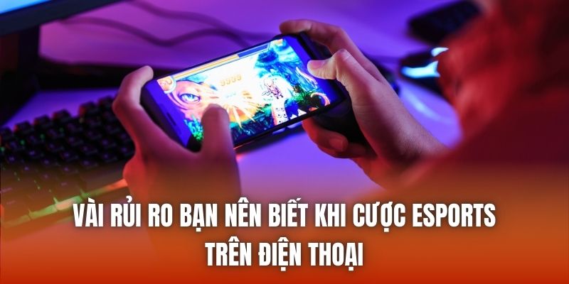 Vài rủi ro bạn nên biết khi cược esports trên điện thoại