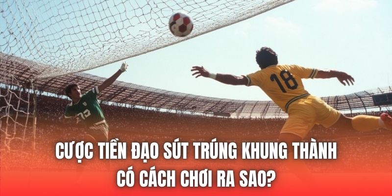 Cược Tiền Đạo Sút Trúng Khung Thành Có Cách Chơi Ra Sao?